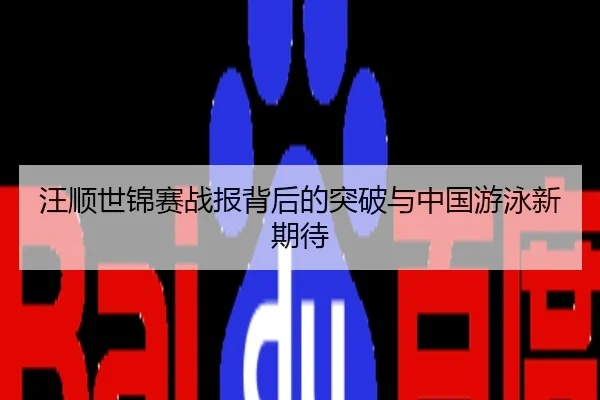 汪顺世锦赛战报背后的突破与中国游泳新期待