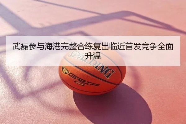 武磊参与海港完整合练复出临近首发竞争全面升温