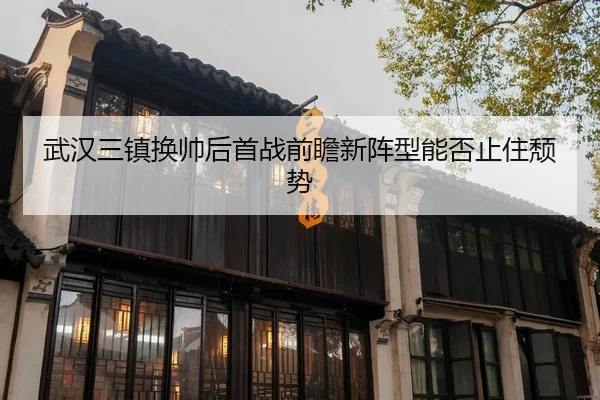 武汉三镇换帅后首战前瞻新阵型能否止住颓势