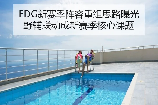 EDG新赛季阵容重组思路曝光 野辅联动成新赛季核心课题
