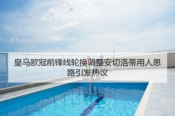 皇马欧冠前锋线轮换调整安切洛蒂用人思路引发热议