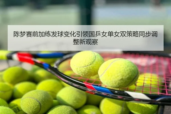 陈梦赛前加练发球变化引领国乒女单女双策略同步调整新观察
