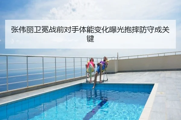 张伟丽卫冕战前对手体能变化曝光抱摔防守成关键