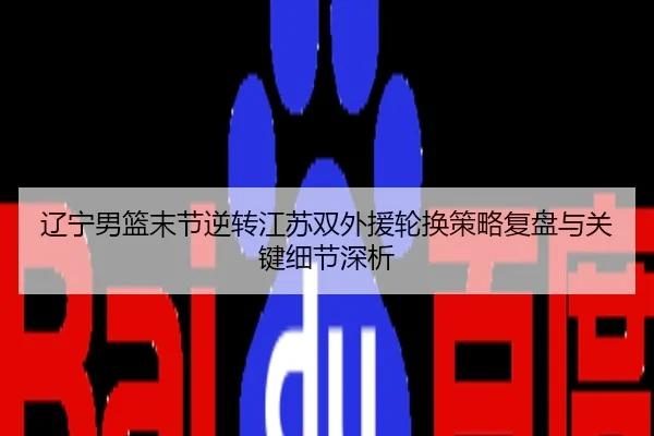 辽宁男篮末节逆转江苏双外援轮换策略复盘与关键细节深析