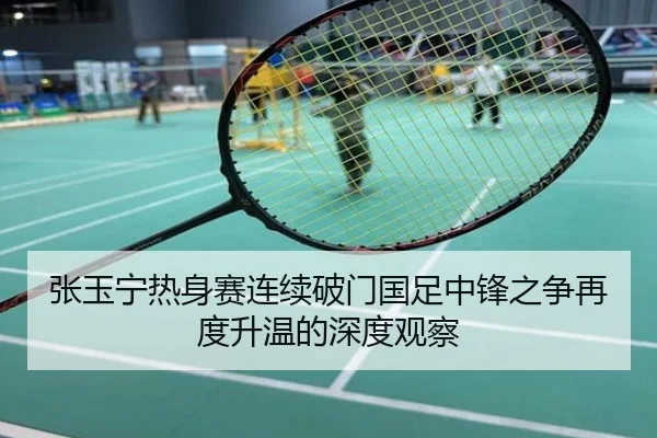 张玉宁热身赛连续破门国足中锋之争再度升温的深度观察