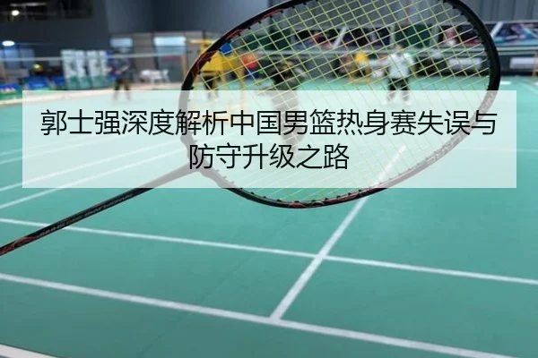 郭士强深度解析中国男篮热身赛失误与防守升级之路